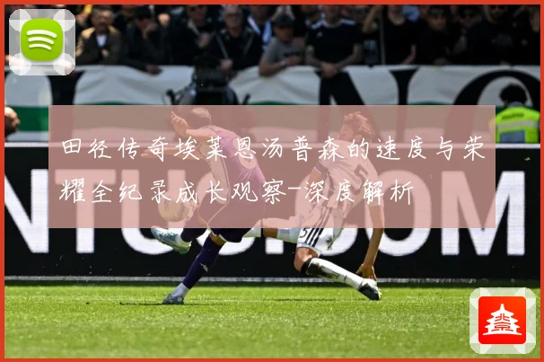 田径传奇埃莱恩汤普森的速度与荣耀全纪录成长观察-深度解析