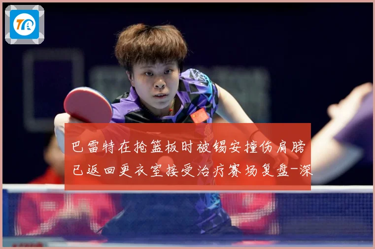 巴雷特在抢篮板时被锡安撞伤肩膀已返回更衣室接受治疗赛场复盘-深度解析