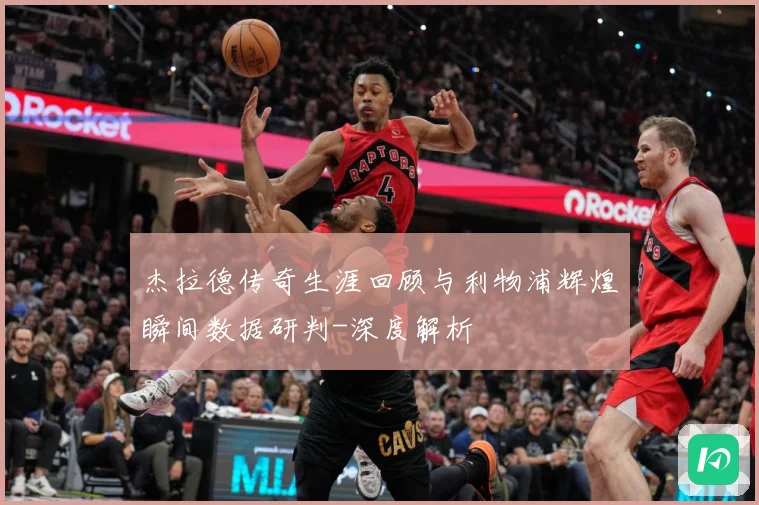杰拉德传奇生涯回顾与利物浦辉煌瞬间数据研判-深度解析