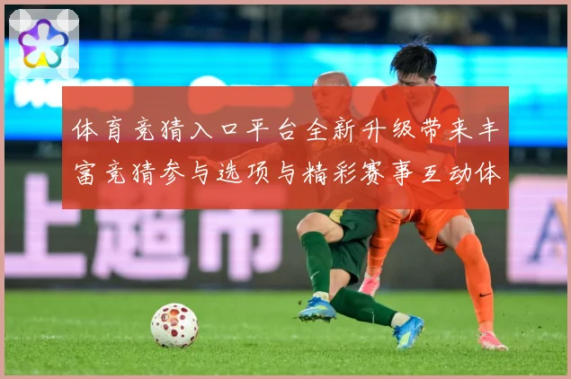 体育竞猜入口平台全新升级带来丰富竞猜参与选项与精彩赛事互动体数据研判-深度解析