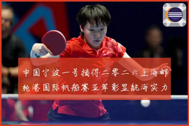 中国宁波一号摘得二零二六上海邮轮港国际帆船赛亚军彰显航海实力成长观察-深度解析