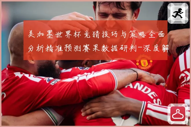 美加墨世界杯竞猜技巧与策略全面分析精准预测赛果数据研判-深度解析