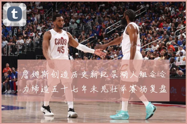 詹姆斯创造历史新纪录湖人组合合力缔造五十七年未见壮举赛场复盘-深度解析
