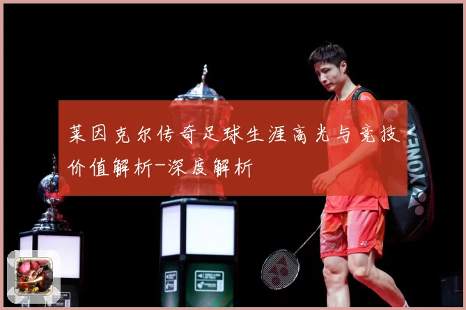 莱因克尔传奇足球生涯高光与竞技价值解析-深度解析