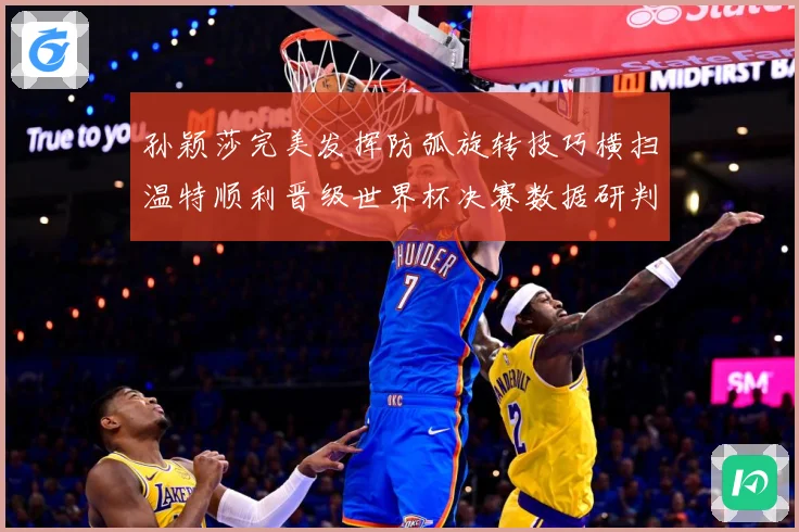 孙颖莎完美发挥防弧旋转技巧横扫温特顺利晋级世界杯决赛数据研判-深度解析