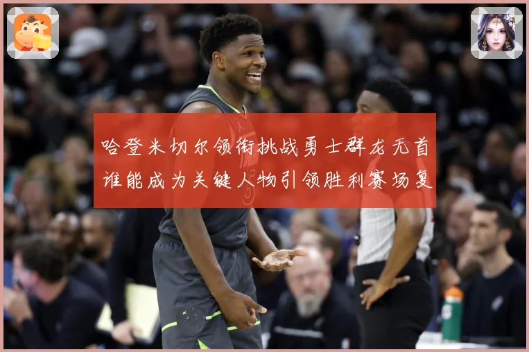 哈登米切尔领衔挑战勇士群龙无首谁能成为关键人物引领胜利赛场复盘-深度解析