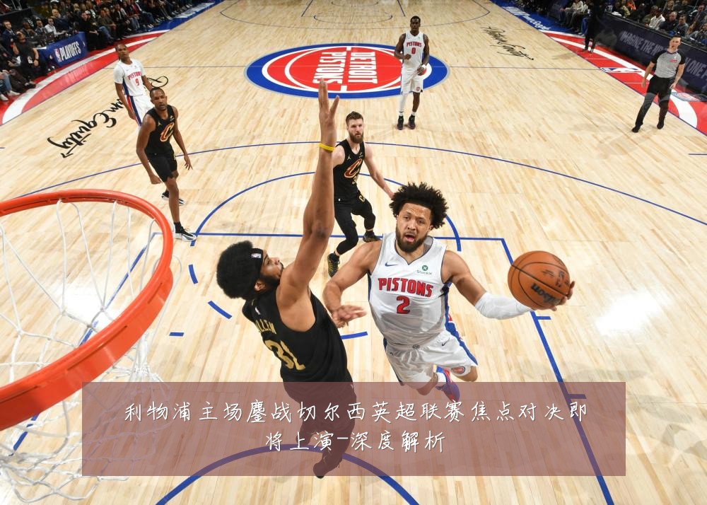 利物浦主场鏖战切尔西英超联赛焦点对决即将上演-深度解析
