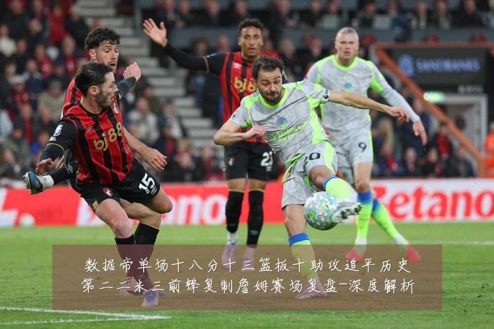 数据帝单场十八分十三篮板十助攻追平历史第二二米三前锋复制詹姆赛场复盘-深度解析