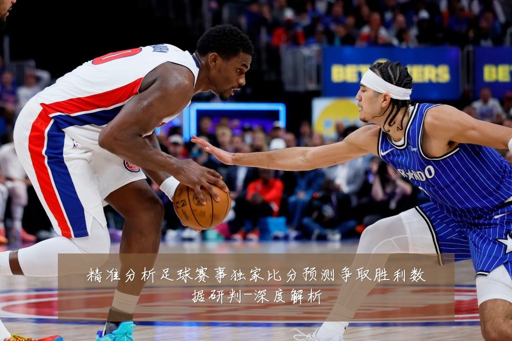 精准分析足球赛事独家比分预测争取胜利数据研判-深度解析
